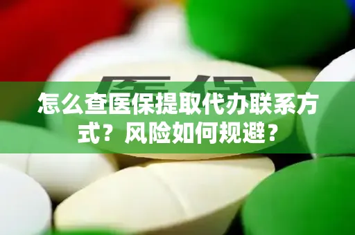 怎么查医保提取代办联系方式？风险如何规避？